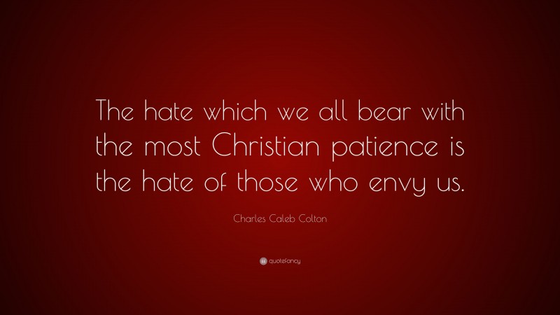 Charles Caleb Colton Quote: “The hate which we all bear with the most Christian patience is the hate of those who envy us.”