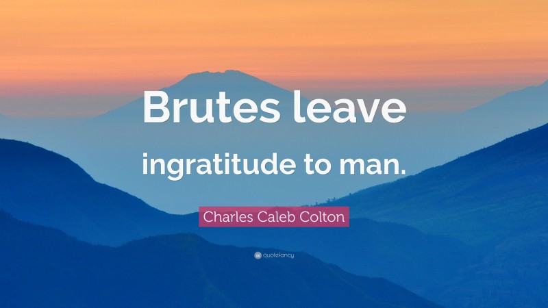 Charles Caleb Colton Quote: “Brutes leave ingratitude to man.”