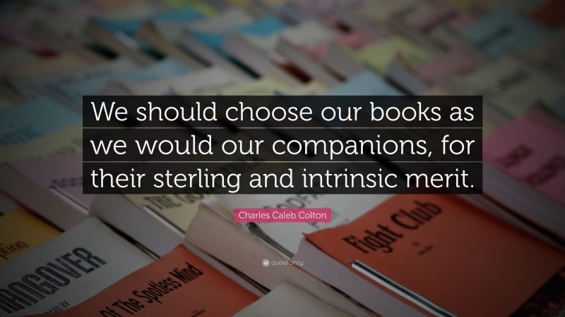 Charles Caleb Colton Quote: “We should choose our books as we would our companions, for their sterling and intrinsic merit.”