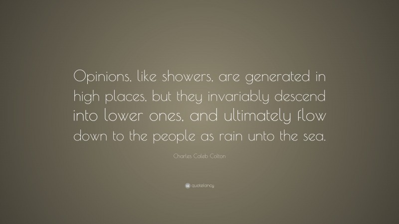 Charles Caleb Colton Quote: “Opinions, like showers, are generated in high places, but they invariably descend into lower ones, and ultimately flow down to the people as rain unto the sea.”