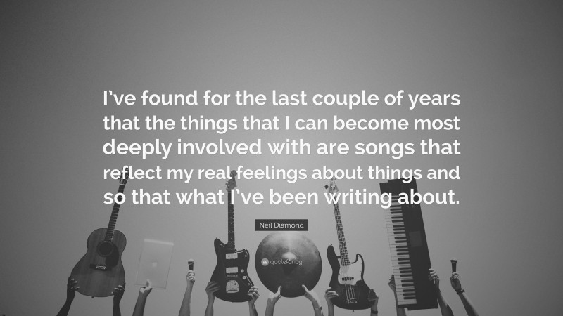 Neil Diamond Quote: “I’ve found for the last couple of years that the things that I can become most deeply involved with are songs that reflect my real feelings about things and so that what I’ve been writing about.”