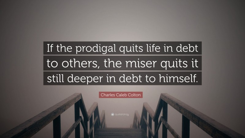 Charles Caleb Colton Quote: “If the prodigal quits life in debt to others, the miser quits it still deeper in debt to himself.”