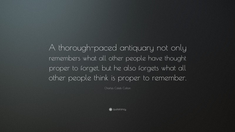 Charles Caleb Colton Quote: “A thorough-paced antiquary not only remembers what all other people have thought proper to forget, but he also forgets what all other people think is proper to remember.”