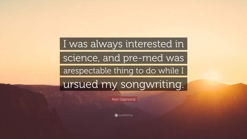 Neil Diamond Quote: “I was always interested in science, and pre-med was arespectable thing to do while I ursued my songwriting.”