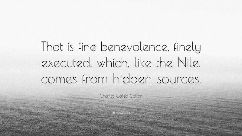 Charles Caleb Colton Quote: “That is fine benevolence, finely executed, which, like the Nile, comes from hidden sources.”