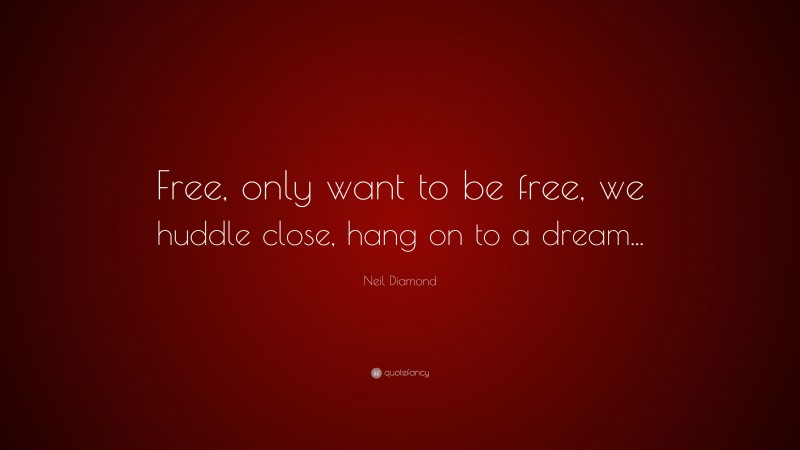 Neil Diamond Quote: “Free, only want to be free, we huddle close, hang on to a dream...”
