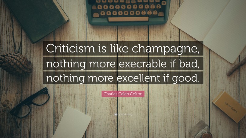 Charles Caleb Colton Quote: “Criticism is like champagne, nothing more execrable if bad, nothing more excellent if good.”