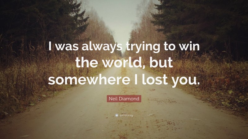 Neil Diamond Quote: “I was always trying to win the world, but somewhere I lost you.”