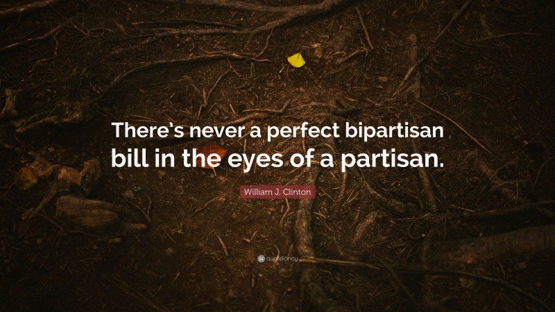 William J. Clinton Quote: “There’s never a perfect bipartisan bill in the eyes of a partisan.”