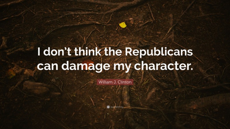 William J. Clinton Quote: “I don’t think the Republicans can damage my character.”