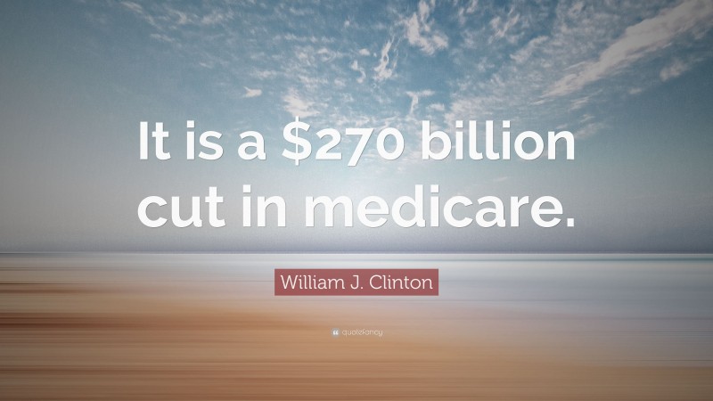 William J. Clinton Quote: “It is a $270 billion cut in medicare.”