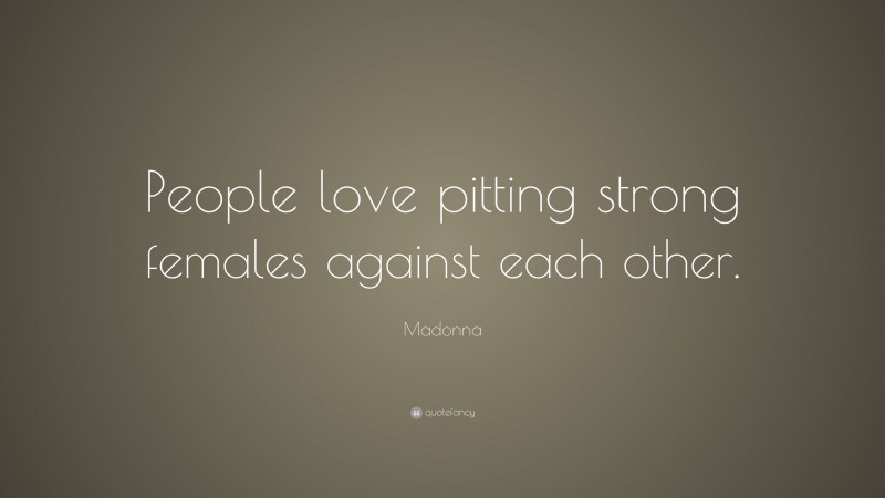 Madonna Quote: “People love pitting strong females against each other.”