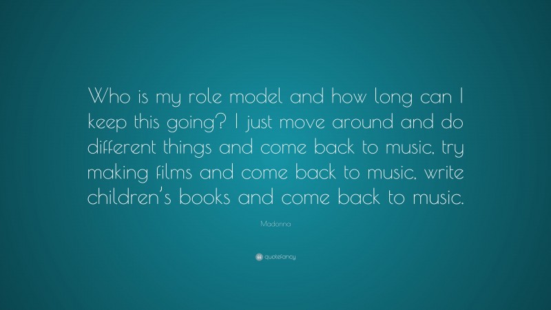Madonna Quote: “Who is my role model and how long can I keep this going? I just move around and do different things and come back to music, try making films and come back to music, write children’s books and come back to music.”