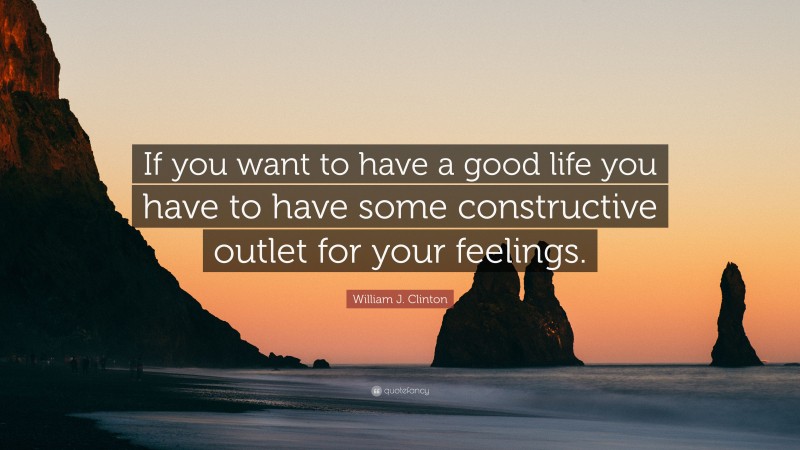 William J. Clinton Quote: “If you want to have a good life you have to have some constructive outlet for your feelings.”