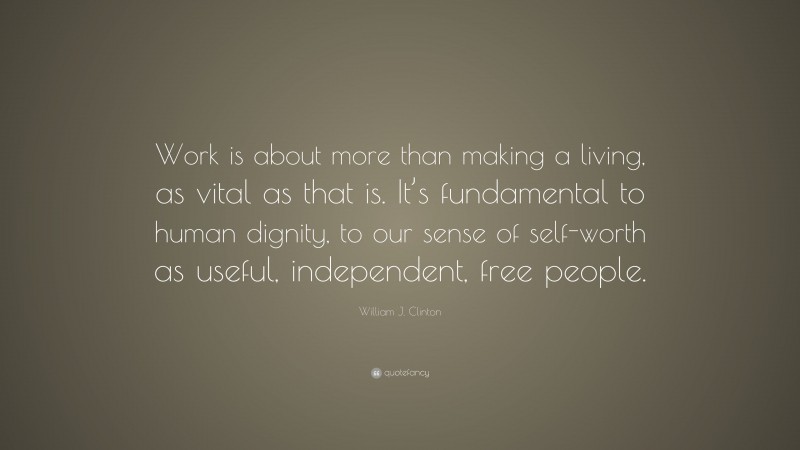 William J. Clinton Quote: “Work is about more than making a living, as vital as that is. It’s fundamental to human dignity, to our sense of self-worth as useful, independent, free people.”