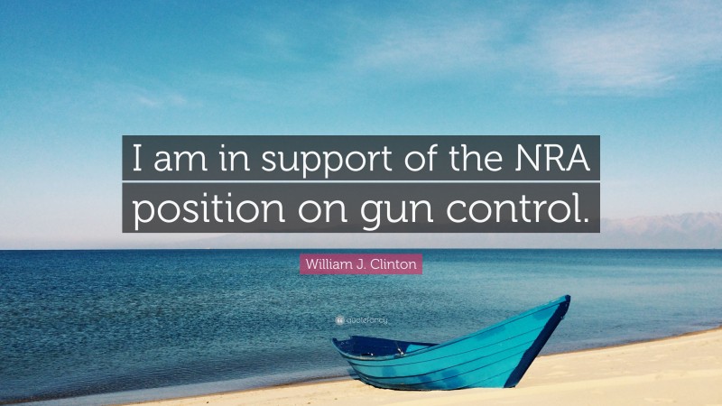 William J. Clinton Quote: “I am in support of the NRA position on gun control.”