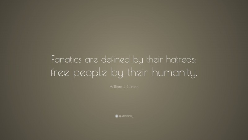 William J. Clinton Quote: “Fanatics are defined by their hatreds; free people by their humanity.”