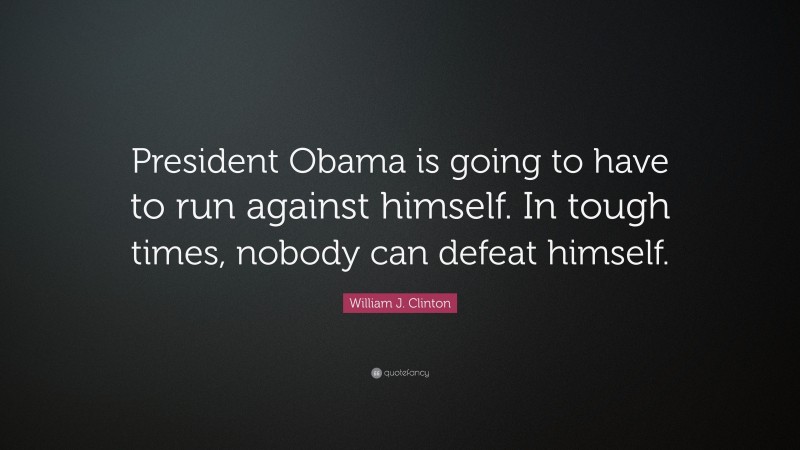 William J. Clinton Quote: “President Obama is going to have to run against himself. In tough times, nobody can defeat himself.”