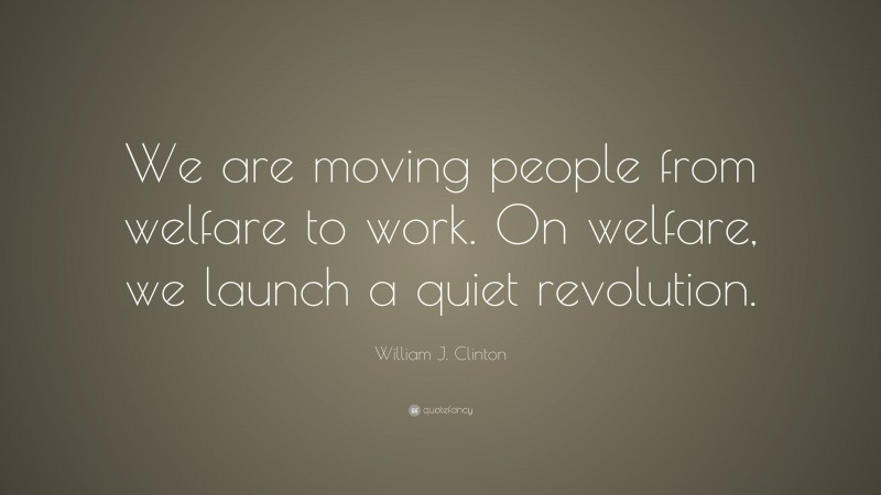 William J. Clinton Quote: “We are moving people from welfare to work. On welfare, we launch a quiet revolution.”