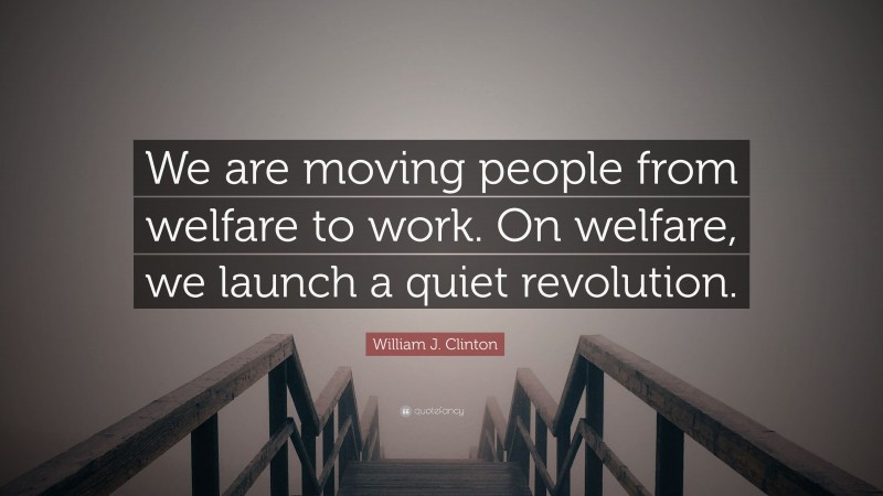 William J. Clinton Quote: “We are moving people from welfare to work. On welfare, we launch a quiet revolution.”