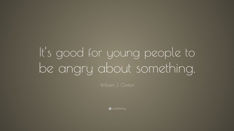 William J. Clinton Quote: “It’s good for young people to be angry about something.”