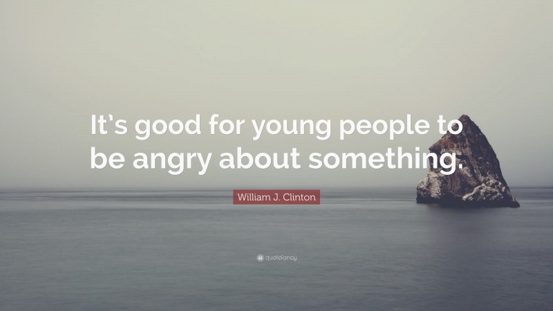 William J. Clinton Quote: “It’s good for young people to be angry about something.”