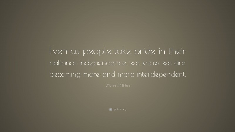 William J. Clinton Quote: “Even as people take pride in their national independence, we know we are becoming more and more interdependent.”