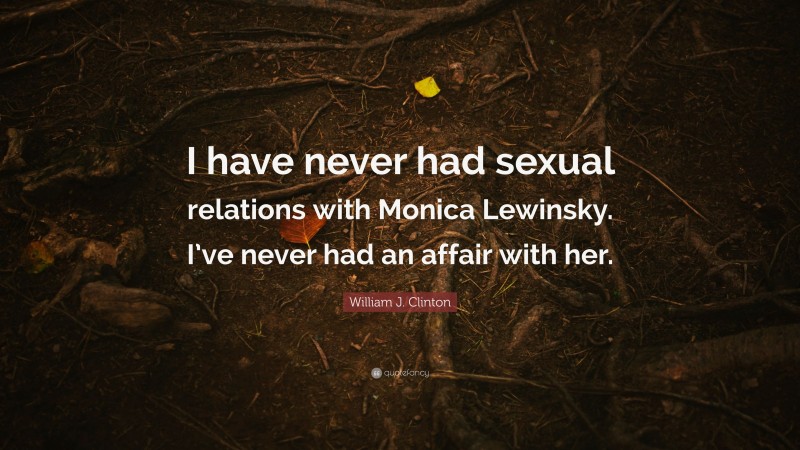William J. Clinton Quote: “I have never had sexual relations with Monica Lewinsky. I’ve never had an affair with her.”