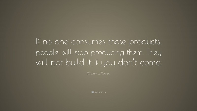 William J. Clinton Quote: “If no one consumes these products, people will stop producing them. They will not build it if you don’t come.”