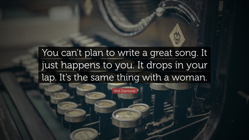 Neil Diamond Quote: “You can’t plan to write a great song. It just happens to you. It drops in your lap. It’s the same thing with a woman.”