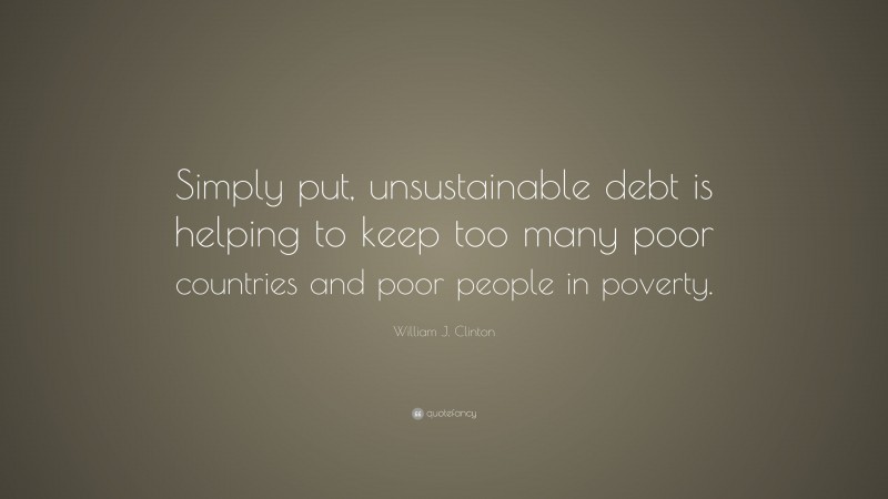 William J. Clinton Quote: “Simply put, unsustainable debt is helping to keep too many poor countries and poor people in poverty.”