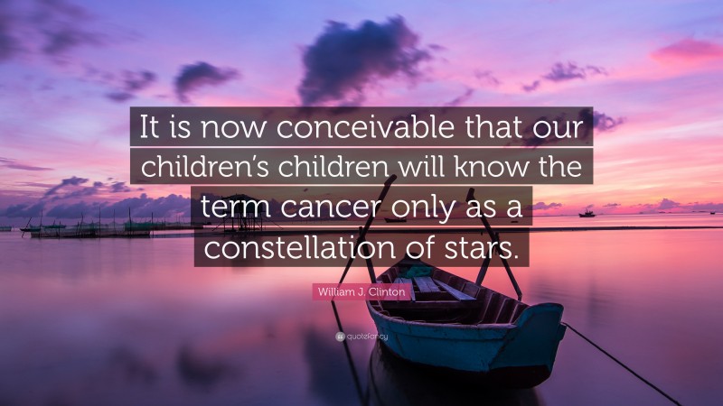 William J. Clinton Quote: “It is now conceivable that our children’s children will know the term cancer only as a constellation of stars.”