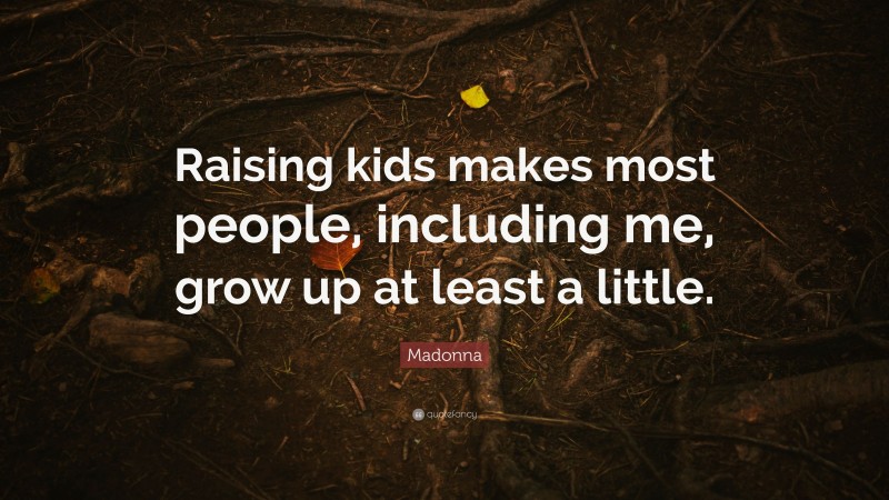 Madonna Quote: “Raising kids makes most people, including me, grow up at least a little.”