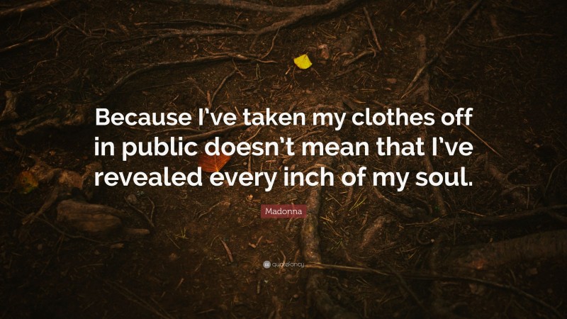 Madonna Quote: “Because I’ve taken my clothes off in public doesn’t mean that I’ve revealed every inch of my soul.”