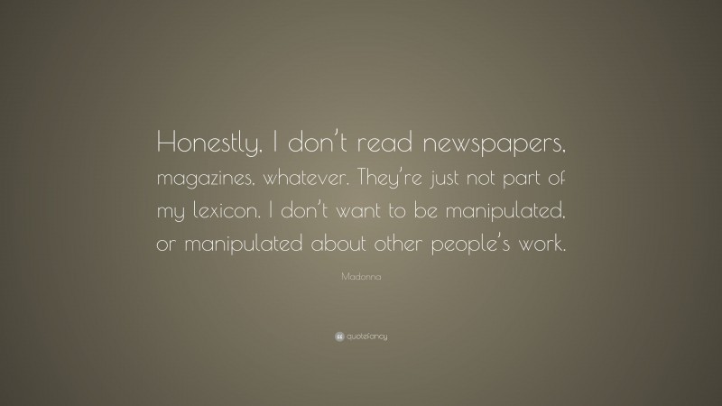 Madonna Quote: “Honestly, I don’t read newspapers, magazines, whatever. They’re just not part of my lexicon. I don’t want to be manipulated, or manipulated about other people’s work.”