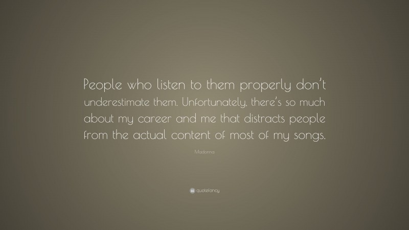 Madonna Quote: “People who listen to them properly don’t underestimate them. Unfortunately, there’s so much about my career and me that distracts people from the actual content of most of my songs.”
