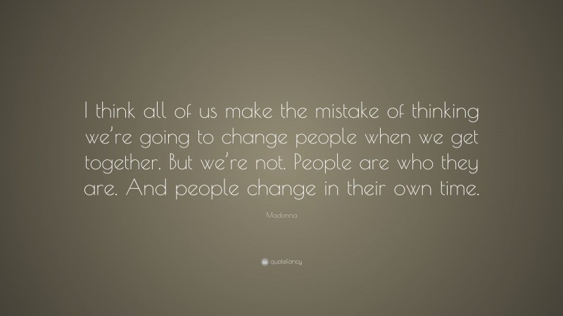 Madonna Quote: “I think all of us make the mistake of thinking we’re going to change people when we get together. But we’re not. People are who they are. And people change in their own time.”