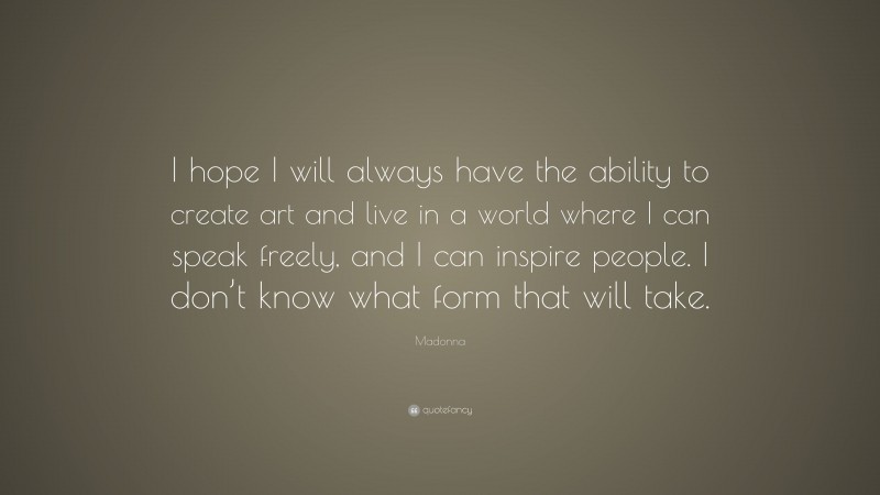 Madonna Quote: “I hope I will always have the ability to create art and live in a world where I can speak freely, and I can inspire people. I don’t know what form that will take.”