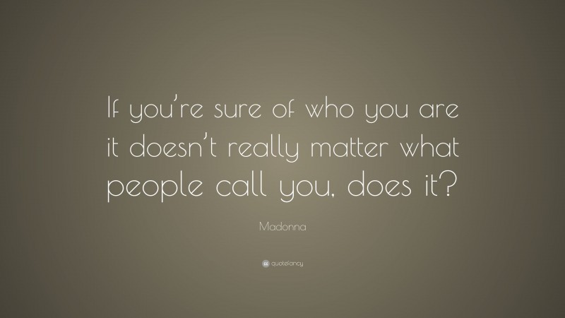 Madonna Quote: “If you’re sure of who you are it doesn’t really matter what people call you, does it?”