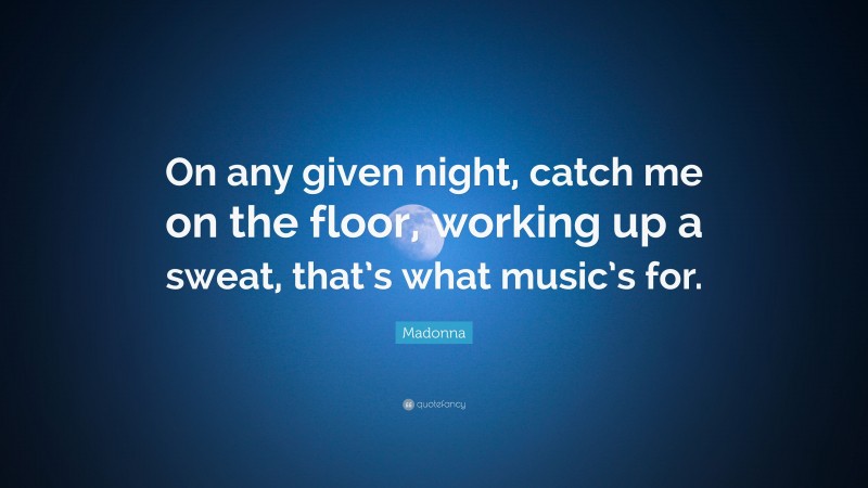 Madonna Quote: “On any given night, catch me on the floor, working up a sweat, that’s what music’s for.”