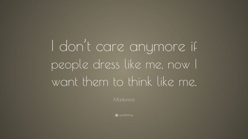 Madonna Quote: “I don’t care anymore if people dress like me, now I want them to think like me.”