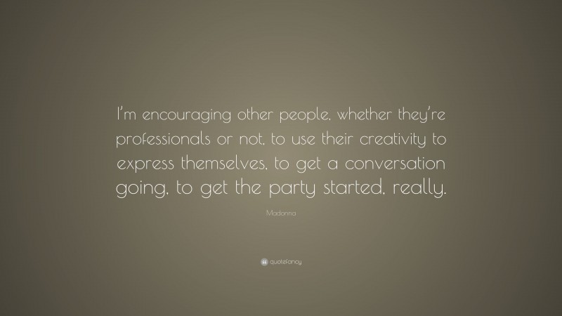 Madonna Quote: “I’m encouraging other people, whether they’re professionals or not, to use their creativity to express themselves, to get a conversation going, to get the party started, really.”