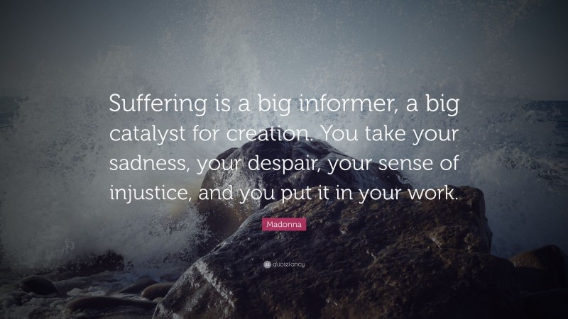 Madonna Quote: “Suffering is a big informer, a big catalyst for creation. You take your sadness, your despair, your sense of injustice, and you put it in your work.”
