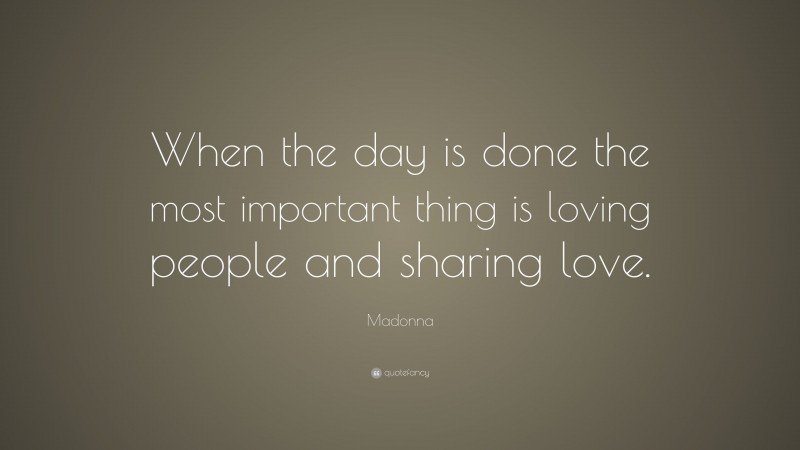 Madonna Quote: “When the day is done the most important thing is loving people and sharing love.”