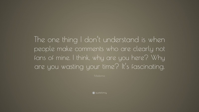 Madonna Quote: “The one thing I don’t understand is when people make comments who are clearly not fans of mine. I think, why are you here? Why are you wasting your time? It’s fascinating.”
