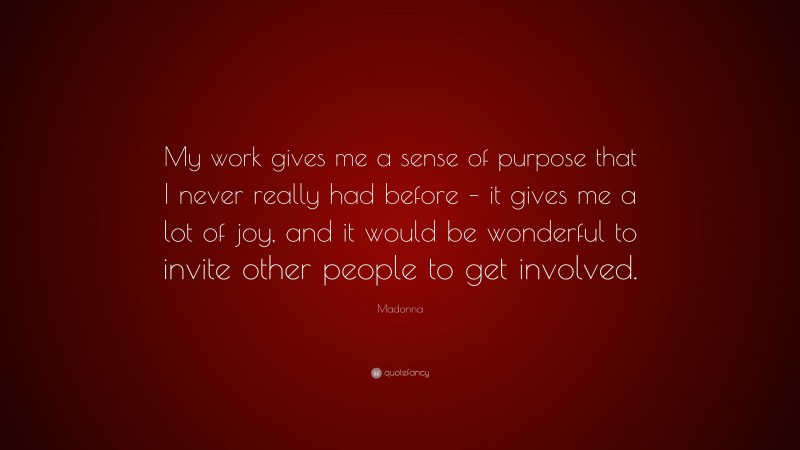 Madonna Quote: “My work gives me a sense of purpose that I never really had before – it gives me a lot of joy, and it would be wonderful to invite other people to get involved.”