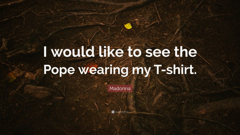 Madonna Quote: “I would like to see the Pope wearing my T-shirt.”