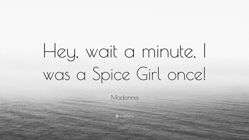 Madonna Quote: “Hey, wait a minute, I was a Spice Girl once!”