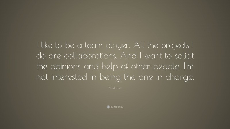 Madonna Quote: “I like to be a team player. All the projects I do are collaborations. And I want to solicit the opinions and help of other people. I’m not interested in being the one in charge.”
