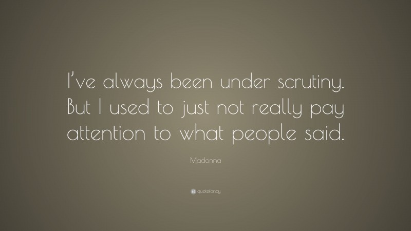 Madonna Quote: “I’ve always been under scrutiny. But I used to just not really pay attention to what people said.”